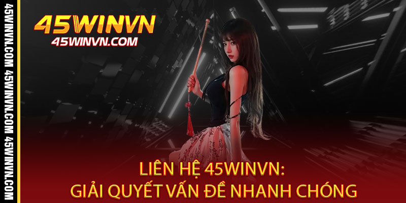 Liên Hệ 45WINVN: Giải Quyết Vấn Đề Nhanh Chóng