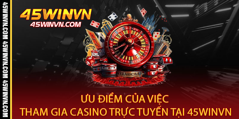 Casino 45WINVN - Đẳng cấp sống thật, thắng lớn đổi đời 3 Ưu Điểm Của Việc Tham Gia Casino Trực Tuyến Tại 45WINVN