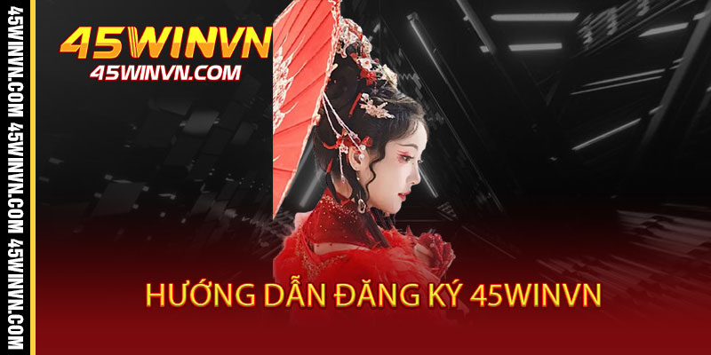 Đăng Ký 45WINVN - 30 Giây Nhận Ngay Ưu Đãi Khủng, Mở Cánh Cửa Đổi Đời 2 Hướng dẫn đăng ký 45WINVN