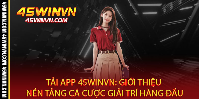Tải App 45WINVN - Ưu đãi độc quyền, chơi mọi lúc mọi nơi 2 Tải App 45WINVN: Giới thiệu nền tảng cá cược giải trí hàng đầu