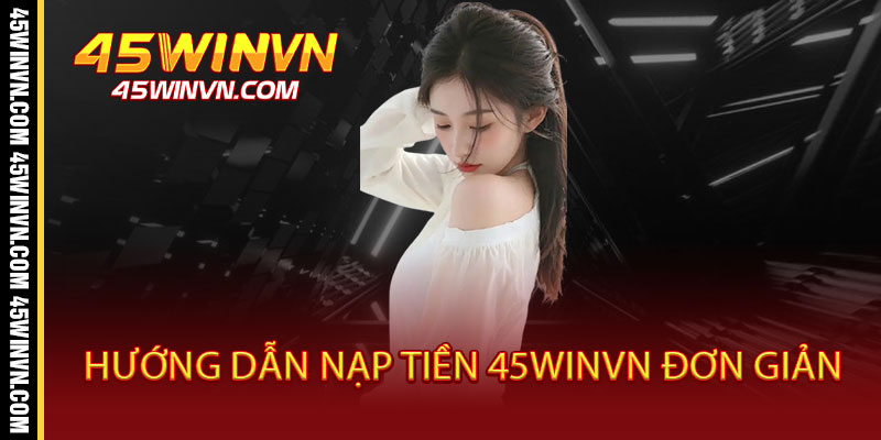 Hướng Dẫn Nạp Tiền 45WINVN Đơn Giản