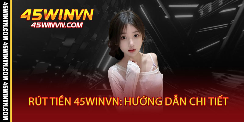 Rút Tiền 45WINVN - Nhận Tiền Sét Đánh, Chỉ 2 Phút Đã Về Ví 2 Rút Tiền 45WINVN: Hướng Dẫn Chi Tiết