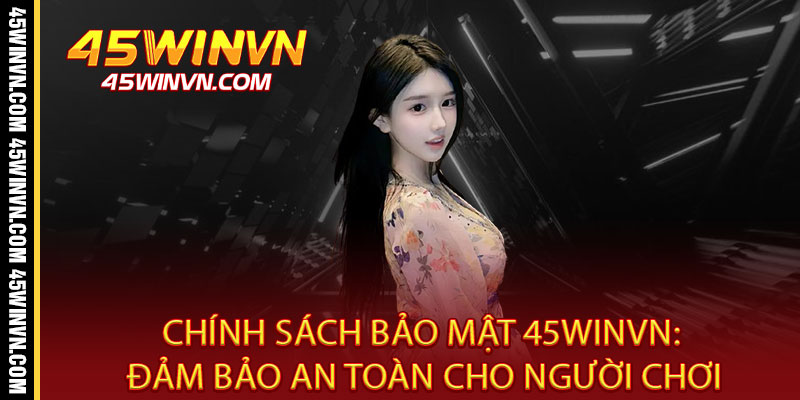Chính Sách Bảo Mật 45WINVN - Bảo Mật Tuyệt Đối, An Tâm Tuyệt Đối 1 Chính Sách Bảo Mật 45WINVN: Đảm Bảo An Toàn Cho Người Chơi