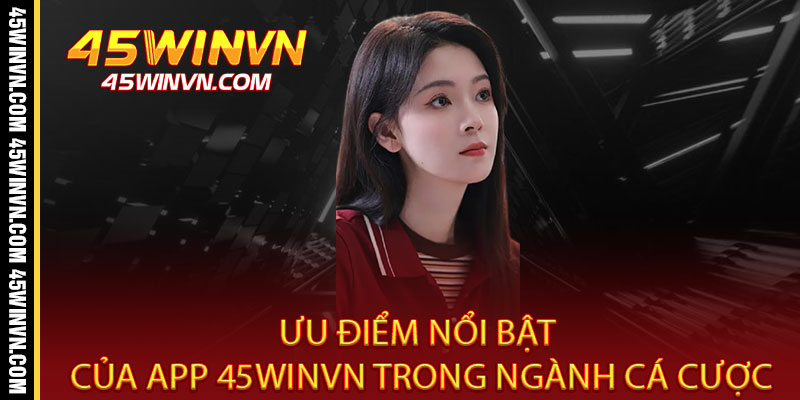 Tải App 45WINVN - Ưu đãi độc quyền, chơi mọi lúc mọi nơi 3 Ưu điểm nổi bật của App 45WINVN trong ngành cá cược