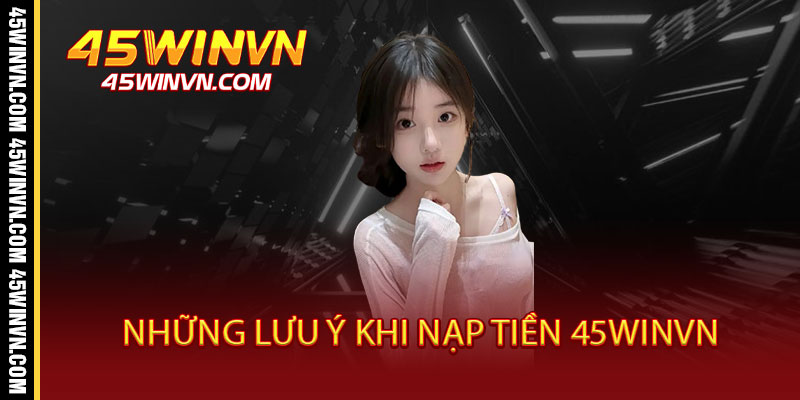 Những Lưu Ý Khi Nạp Tiền 45WINVN