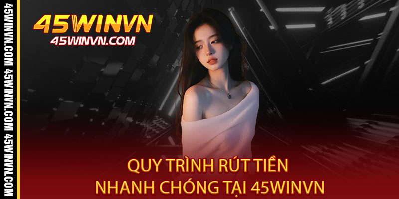Rút Tiền 45WINVN - Nhận Tiền Sét Đánh, Chỉ 2 Phút Đã Về Ví 3 Quy Trình Rút Tiền Nhanh Chóng Tại 45WINVN